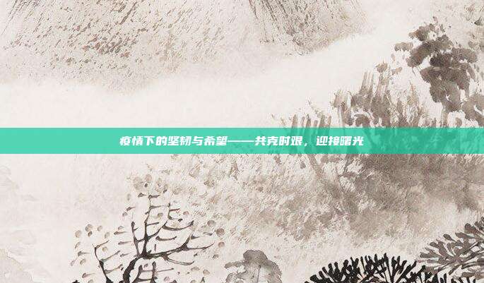 疫情下的坚韧与希望——共克时艰,迎接曙光