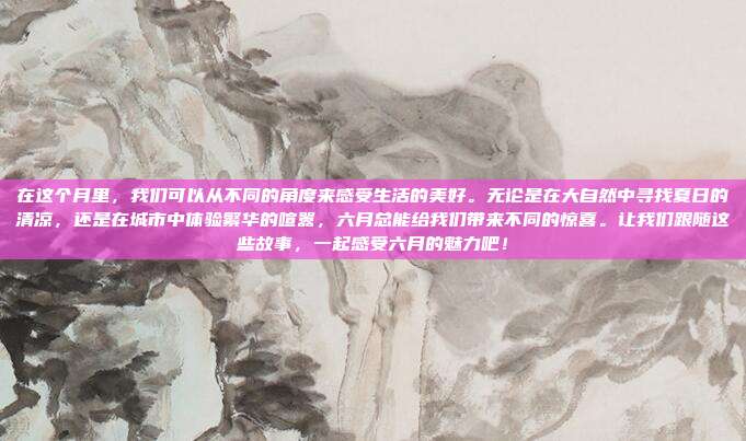 在这个月里,我们可以从不同的角度来感受生活的美好。无论是在大自然中寻找夏日的清凉,还是在城市中体验繁华的喧嚣,六月总能给我们带来不同的惊喜。让我们跟随这些故事,一起感受六月的魅力吧!