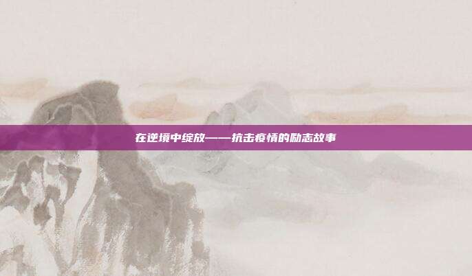 在逆境中绽放——抗击疫情的励志故事