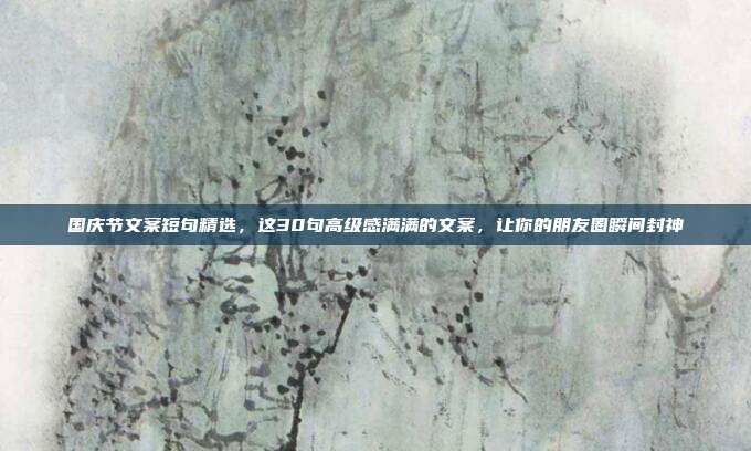 国庆节文案短句精选，这30句高级感满满的文案，让你的朋友圈瞬间封神