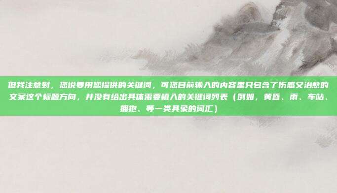但我注意到，您说要用您提供的关键词，可您目前输入的内容里只包含了伤感又治愈的文案这个标题方向，并没有给出具体需要植入的关键词列表（例如，黄昏、雨、车站、拥抱、等一类具象的词汇）