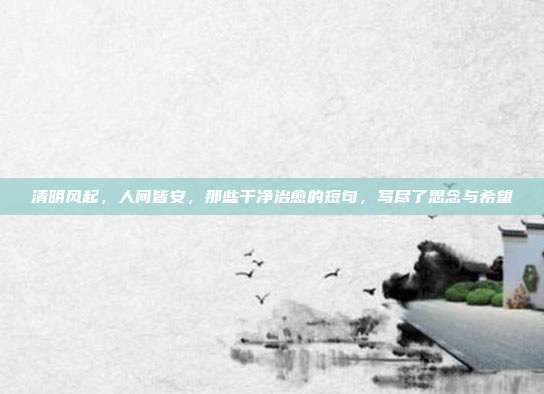 清明风起，人间皆安，那些干净治愈的短句，写尽了思念与希望