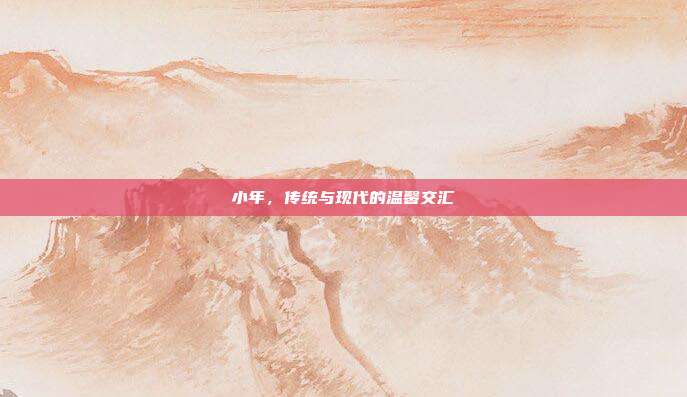 小年，传统与现代的温馨交汇