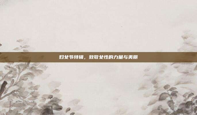 妇女节特辑，致敬女性的力量与美丽
