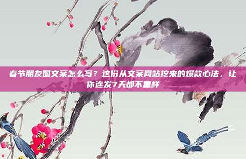 春节朋友圈文案怎么写？这份从文案网站挖来的爆款心法，让你连发7天都不重样