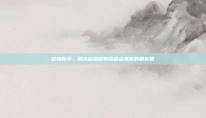迎接新年,用这些温暖的话语点亮你的朋友圈
