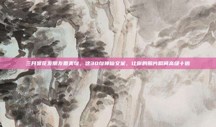 三月赏花发朋友圈美句，这30句神仙文案，让你的照片瞬间高级十倍