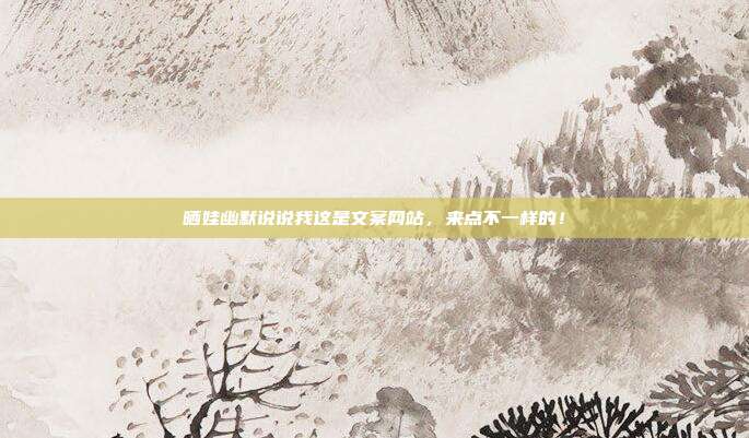 晒娃幽默说说我这是文案网站,来点不一样的!