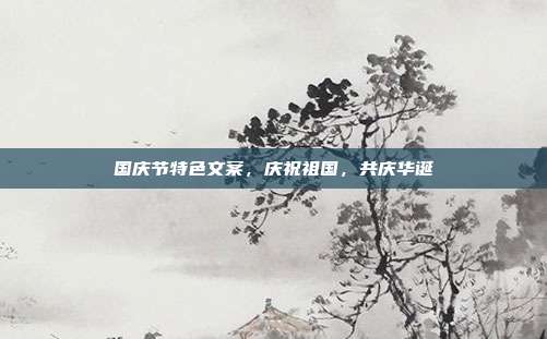 国庆节特色文案，庆祝祖国，共庆华诞