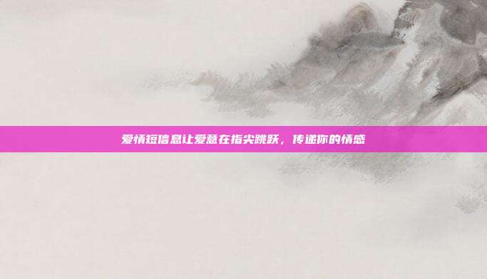 爱情短信息让爱意在指尖跳跃，传递你的情感