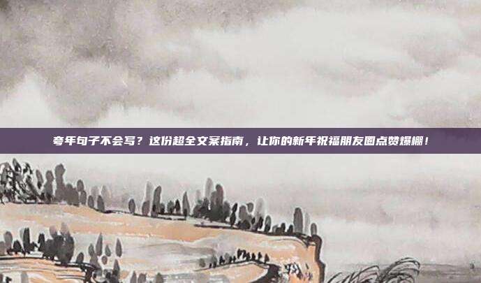夸年句子不会写？这份超全文案指南，让你的新年祝福朋友圈点赞爆棚！