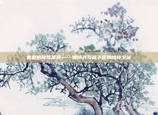 青春的璀璨星辰——如何书写属于你的惊艳文案
