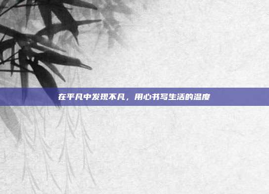在平凡中发现不凡,用心书写生活的温度