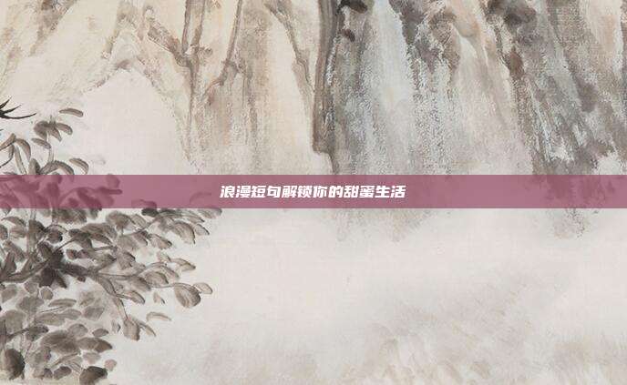 浪漫短句解锁你的甜蜜生活