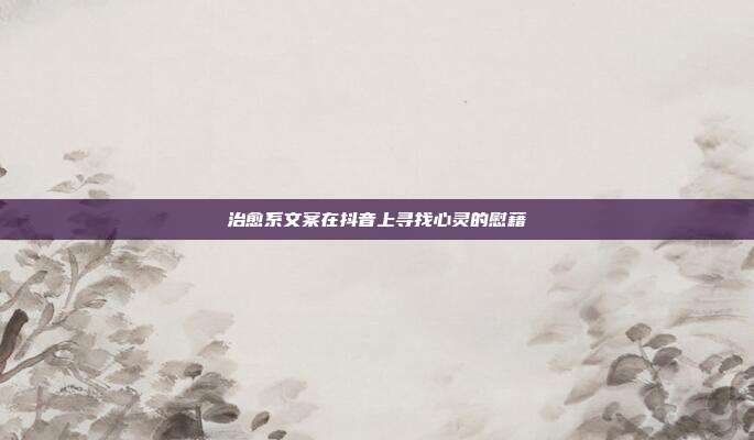 治愈系文案在抖音上寻找心灵的慰藉
