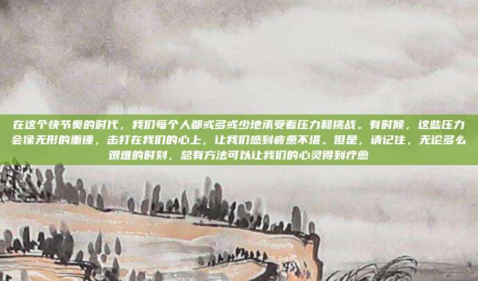 在这个快节奏的时代,我们每个人都或多或少地承受着压力和挑战。有时候,这些压力会像无形的重锤,击打在我们的心上,让我们感到疲惫不堪。但是,请记住,无论多么艰难的时刻,总有方法可以让我们的心灵得到疗愈