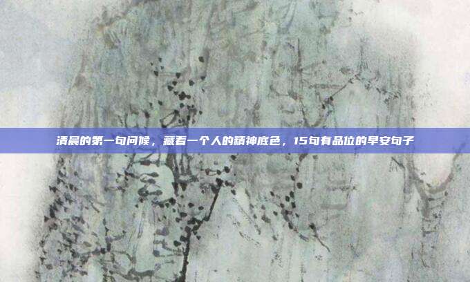清晨的第一句问候，藏着一个人的精神底色，15句有品位的早安句子