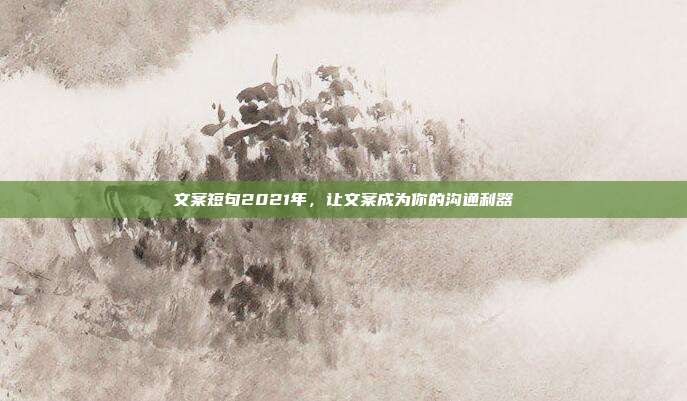 文案短句2021年，让文案成为你的沟通利器