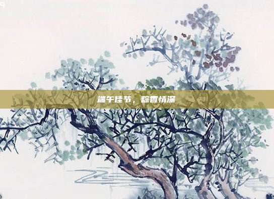 端午佳节,粽香情深