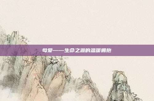 母爱——生命之源的温暖拥抱
