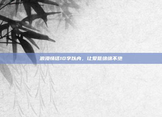 浪漫情话10字以内,让爱意绵绵不绝