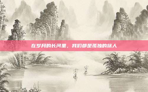 在岁月的长河里,我们都是孤独的旅人