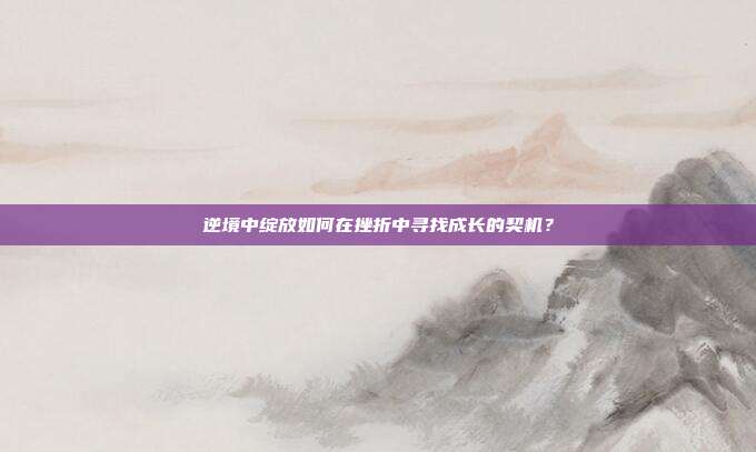 逆境中绽放如何在挫折中寻找成长的契机?