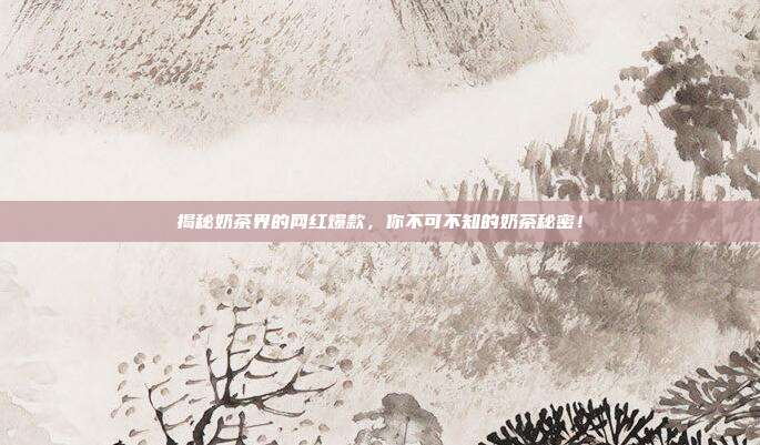 揭秘奶茶界的网红爆款，你不可不知的奶茶秘密！