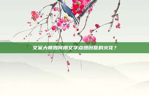 文案大师如何用文字点燃创意的火花?