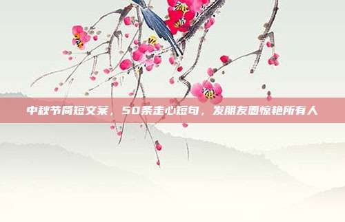 中秋节简短文案，50条走心短句，发朋友圈惊艳所有人