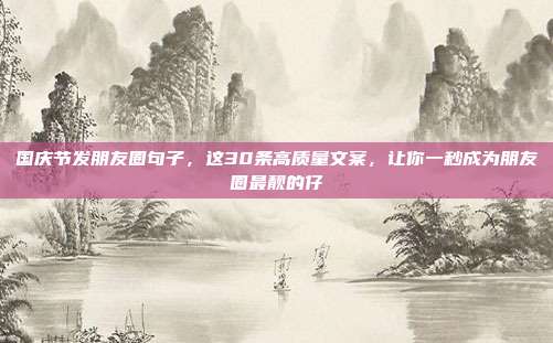 国庆节发朋友圈句子，这30条高质量文案，让你一秒成为朋友圈最靓的仔