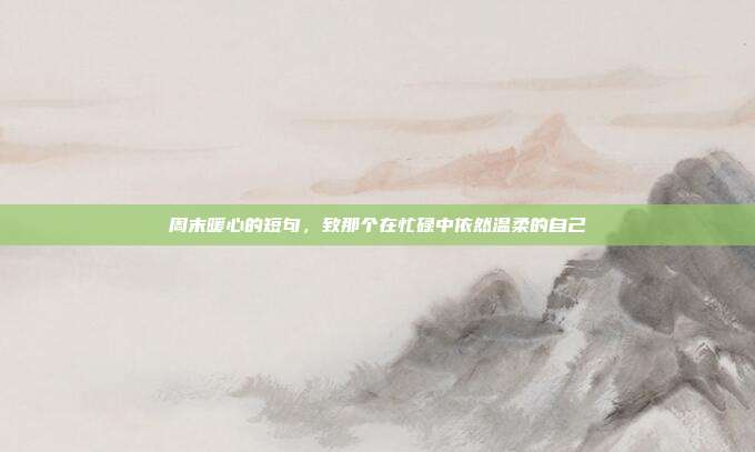 周末暖心的短句，致那个在忙碌中依然温柔的自己