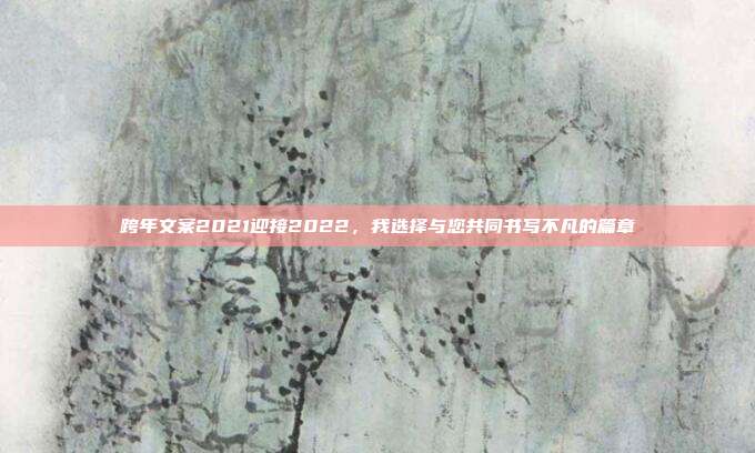 跨年文案2021迎接2022，我选择与您共同书写不凡的篇章