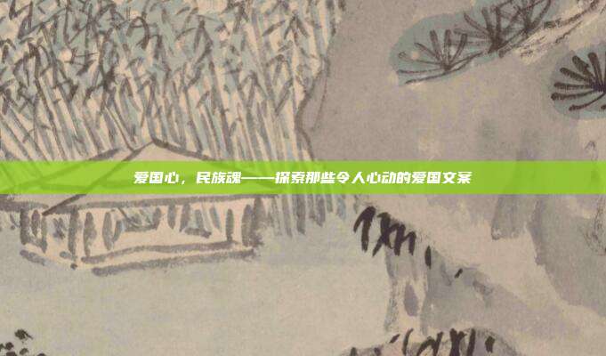 爱国心,民族魂——探索那些令人心动的爱国文案