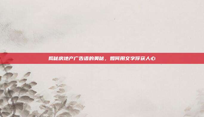 揭秘房地产广告语的奥秘,如何用文字俘获人心