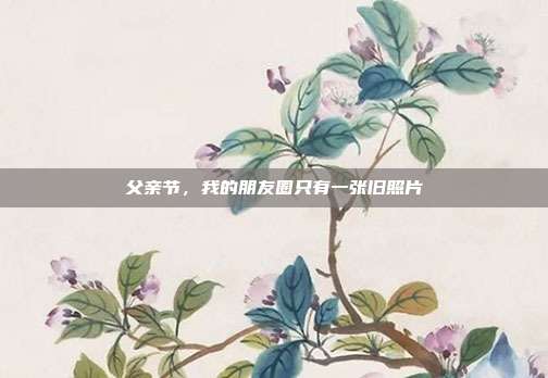 父亲节，我的朋友圈只有一张旧照片