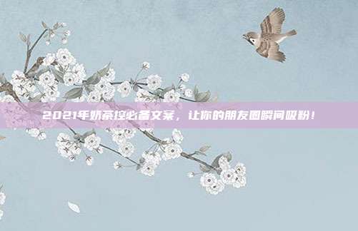 2021年奶茶控必备文案,让你的朋友圈瞬间吸粉!