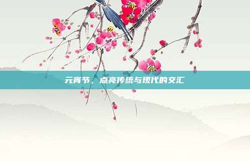 元宵节,点亮传统与现代的交汇