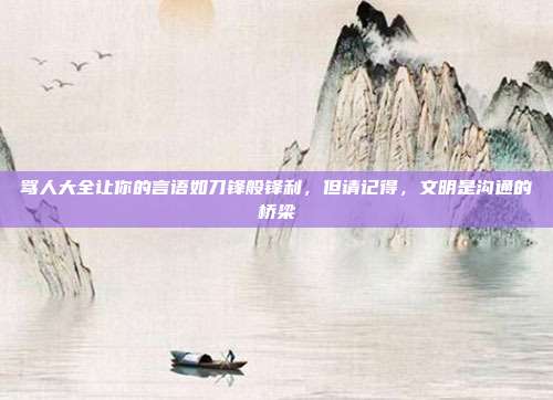 骂人大全让你的言语如刀锋般锋利,但请记得,文明是沟通的桥梁