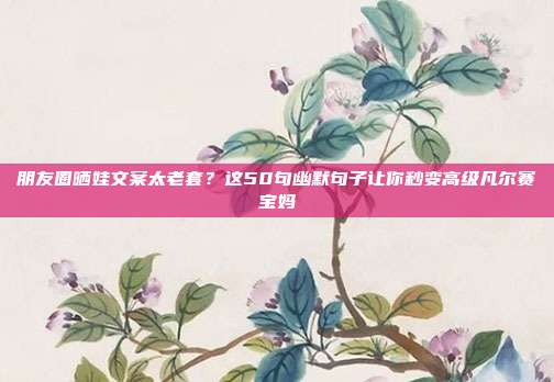 朋友圈晒娃文案太老套？这50句幽默句子让你秒变高级凡尔赛宝妈