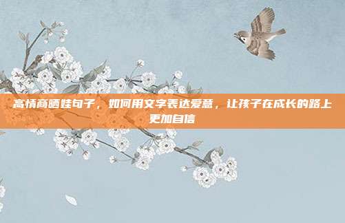 高情商晒娃句子,如何用文字表达爱意,让孩子在成长的路上更加自信