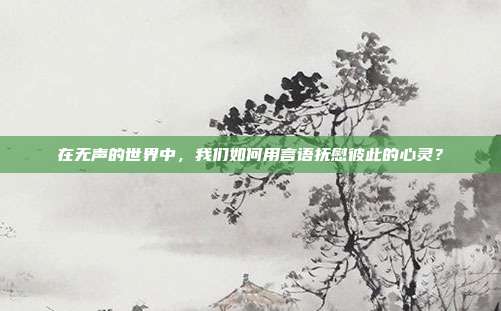 在无声的世界中,我们如何用言语抚慰彼此的心灵?
