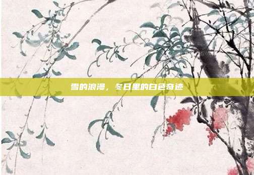 雪的浪漫,冬日里的白色奇迹