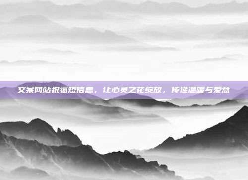 文案网站祝福短信息,让心灵之花绽放,传递温暖与爱意