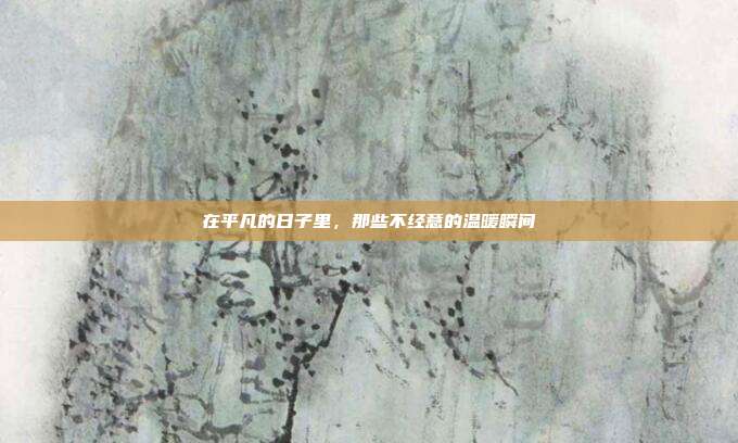 在平凡的日子里,那些不经意的温暖瞬间