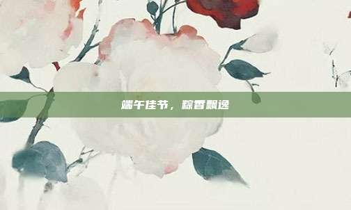 端午佳节,粽香飘逸