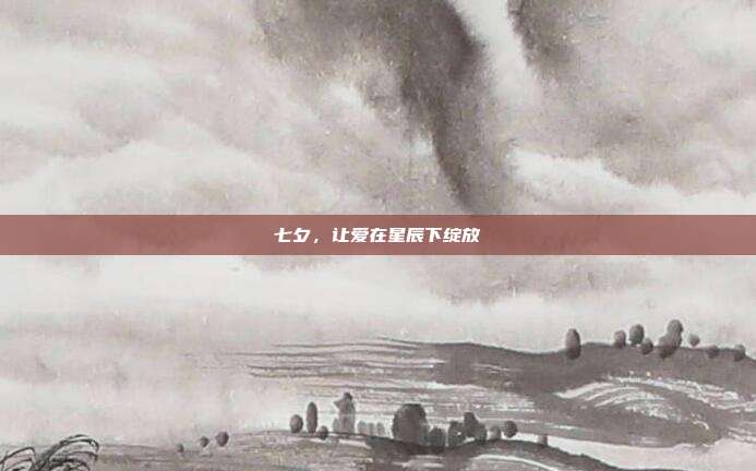 七夕,让爱在星辰下绽放