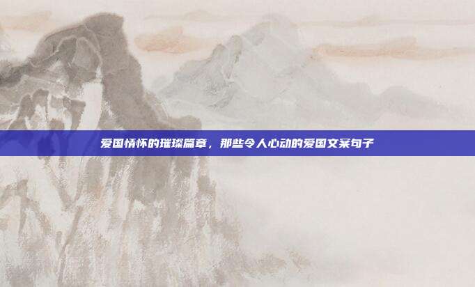 爱国情怀的璀璨篇章,那些令人心动的爱国文案句子