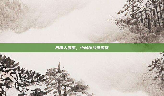 月圆人团圆,中秋佳节话温情