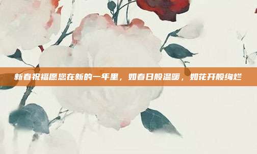 新春祝福愿您在新的一年里,如春日般温暖,如花开般绚烂